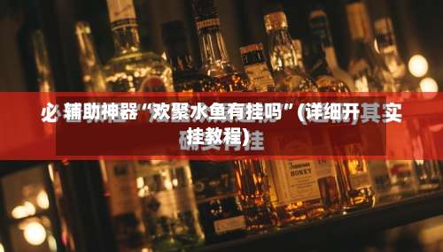 辅助神器“欢聚水鱼有挂吗	”(详细开挂教程)-第2张图片