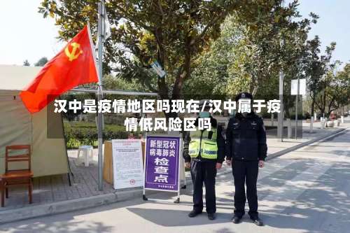 汉中是疫情地区吗现在/汉中属于疫情低风险区吗-第1张图片