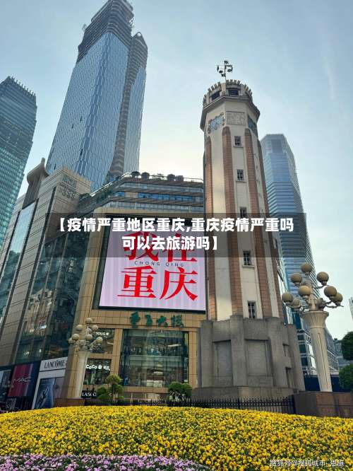 【疫情严重地区重庆,重庆疫情严重吗可以去旅游吗】-第2张图片