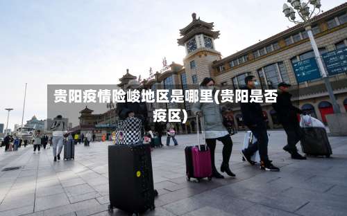贵阳疫情险峻地区是哪里(贵阳是否疫区)-第1张图片