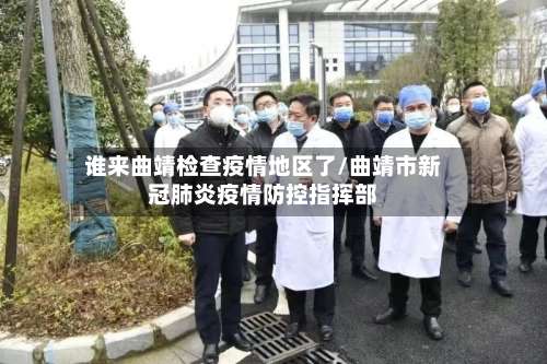 谁来曲靖检查疫情地区了/曲靖市新冠肺炎疫情防控指挥部-第1张图片