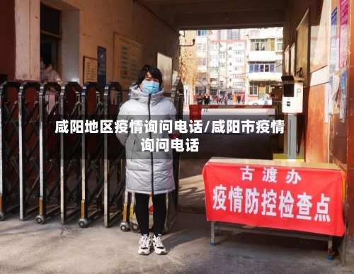 咸阳地区疫情询问电话/咸阳市疫情询问电话-第2张图片