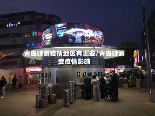 青岛啤酒疫情地区有哪些/青岛啤酒受疫情影响-第2张图片