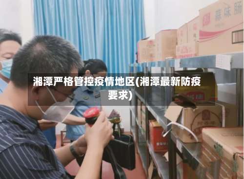 湘潭严格管控疫情地区(湘潭最新防疫要求)-第1张图片