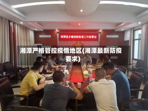 湘潭严格管控疫情地区(湘潭最新防疫要求)-第3张图片