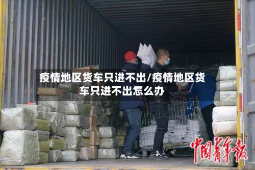 疫情地区货车只进不出/疫情地区货车只进不出怎么办-第3张图片