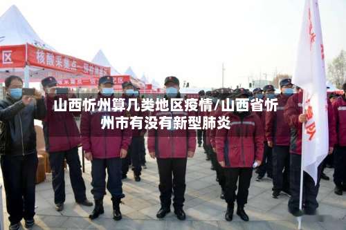 山西忻州算几类地区疫情/山西省忻州市有没有新型肺炎-第3张图片