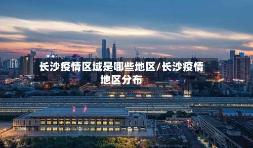 长沙疫情区域是哪些地区/长沙疫情地区分布-第1张图片