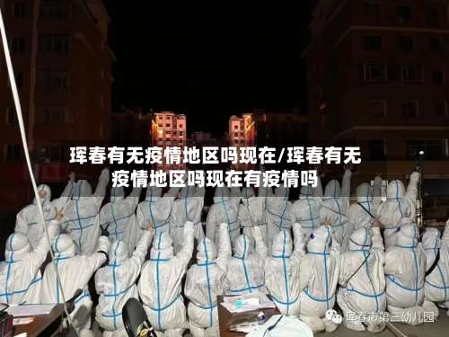 珲春有无疫情地区吗现在/珲春有无疫情地区吗现在有疫情吗-第1张图片