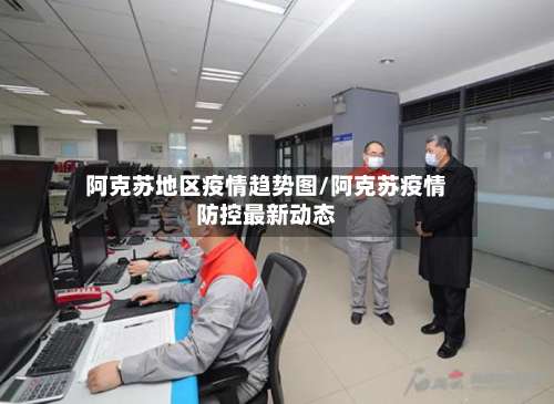 阿克苏地区疫情趋势图/阿克苏疫情防控最新动态-第1张图片