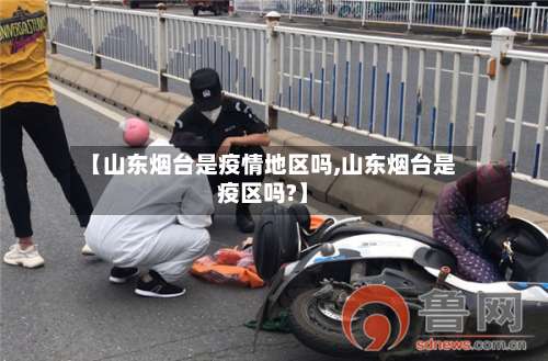 【山东烟台是疫情地区吗,山东烟台是疫区吗?】-第2张图片