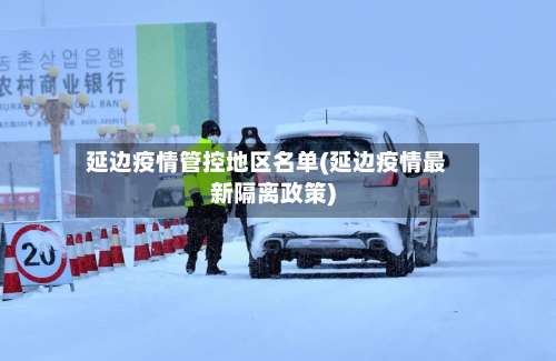 延边疫情管控地区名单(延边疫情最新隔离政策)-第3张图片