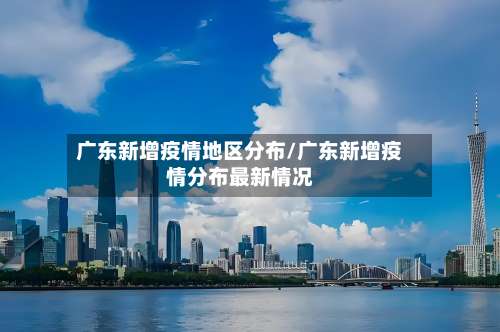 广东新增疫情地区分布/广东新增疫情分布最新情况-第3张图片