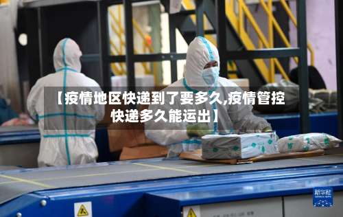 【疫情地区快递到了要多久,疫情管控快递多久能运出】-第1张图片