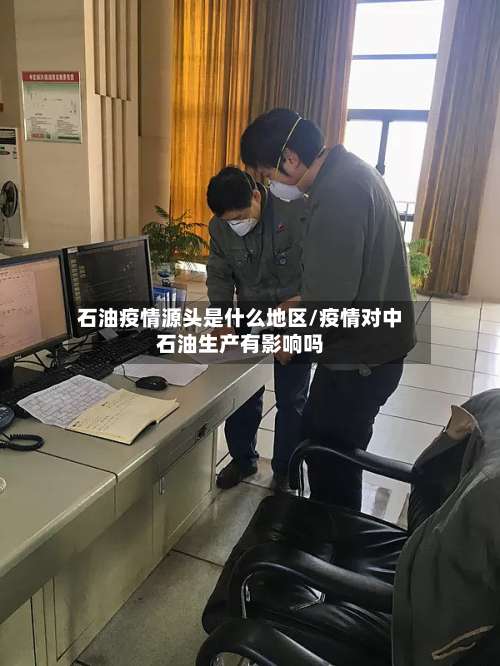 石油疫情源头是什么地区/疫情对中石油生产有影响吗-第1张图片