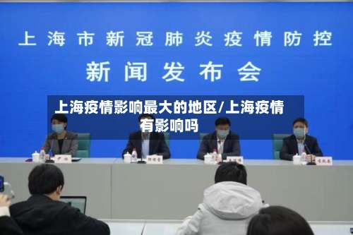 上海疫情影响最大的地区/上海疫情有影响吗-第1张图片