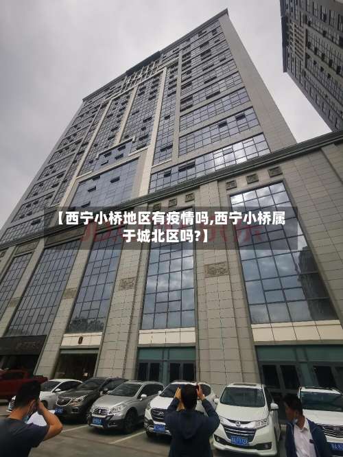 【西宁小桥地区有疫情吗,西宁小桥属于城北区吗?】-第3张图片