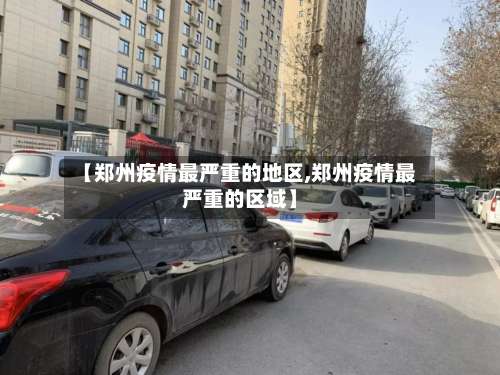 【郑州疫情最严重的地区,郑州疫情最严重的区域】-第2张图片