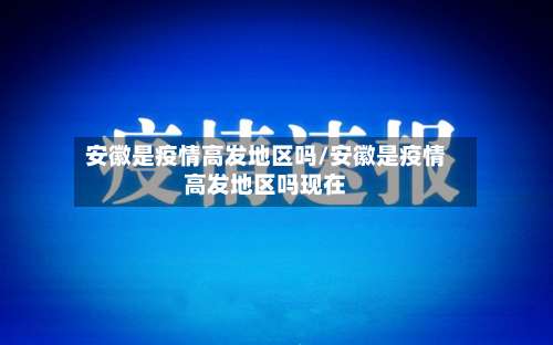 安徽是疫情高发地区吗/安徽是疫情高发地区吗现在-第3张图片