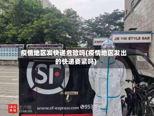 疫情地区发快递危险吗(疫情地区发出的快递要紧吗)-第1张图片