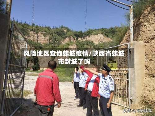 风险地区查询韩城疫情/陕西省韩城市封城了吗-第1张图片