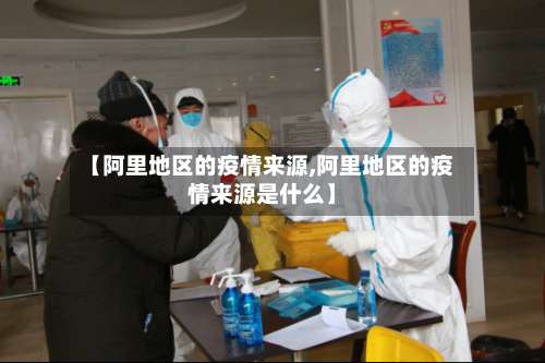 【阿里地区的疫情来源,阿里地区的疫情来源是什么】-第1张图片