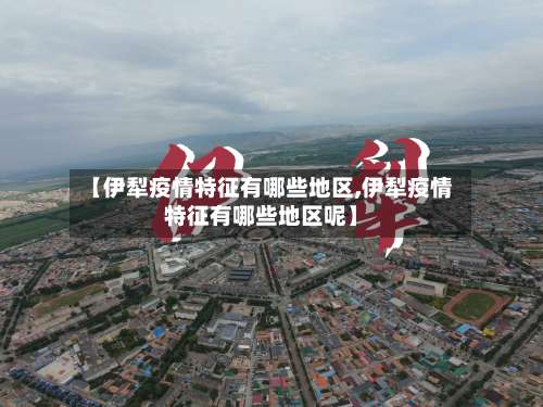 【伊犁疫情特征有哪些地区,伊犁疫情特征有哪些地区呢】-第3张图片