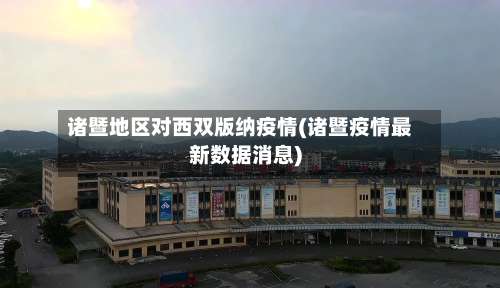 诸暨地区对西双版纳疫情(诸暨疫情最新数据消息)-第1张图片