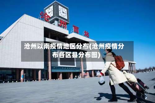 沧州以南疫情地区分布(沧州疫情分布各区县分布图)-第1张图片