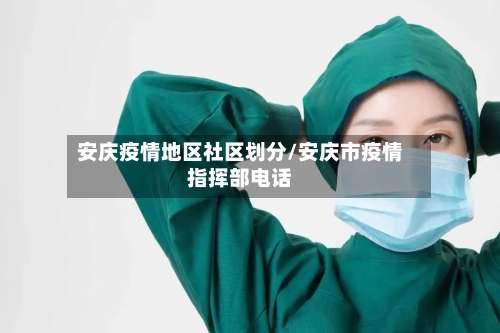 安庆疫情地区社区划分/安庆市疫情指挥部电话-第1张图片
