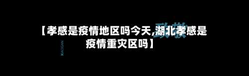 【孝感是疫情地区吗今天,湖北孝感是疫情重灾区吗】-第1张图片