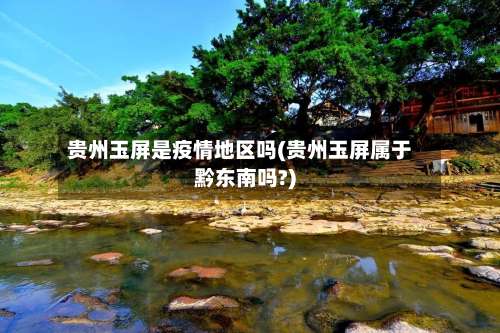 贵州玉屏是疫情地区吗(贵州玉屏属于黔东南吗?)-第2张图片