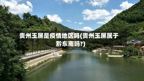贵州玉屏是疫情地区吗(贵州玉屏属于黔东南吗?)-第3张图片