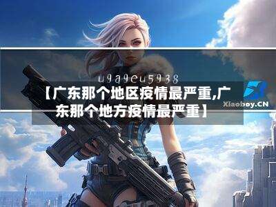 【广东那个地区疫情最严重,广东那个地方疫情最严重】-第1张图片
