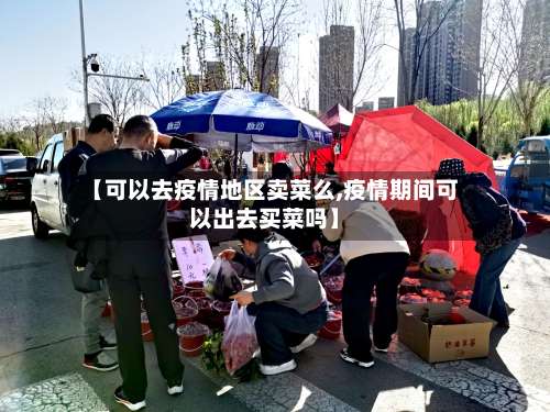 【可以去疫情地区卖菜么,疫情期间可以出去买菜吗】-第1张图片