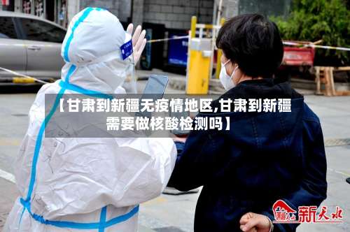 【甘肃到新疆无疫情地区,甘肃到新疆需要做核酸检测吗】-第2张图片