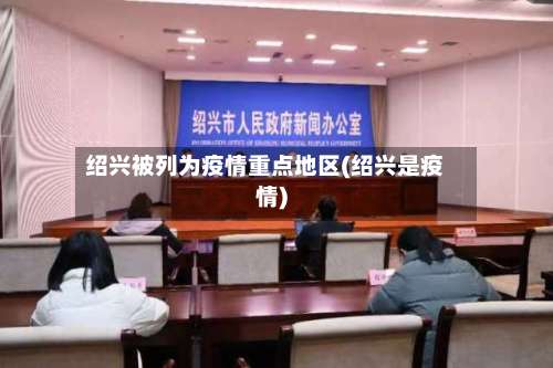 绍兴被列为疫情重点地区(绍兴是疫情)-第3张图片