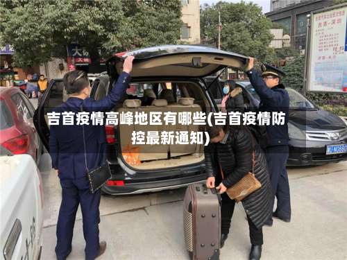 吉首疫情高峰地区有哪些(吉首疫情防控最新通知)-第1张图片