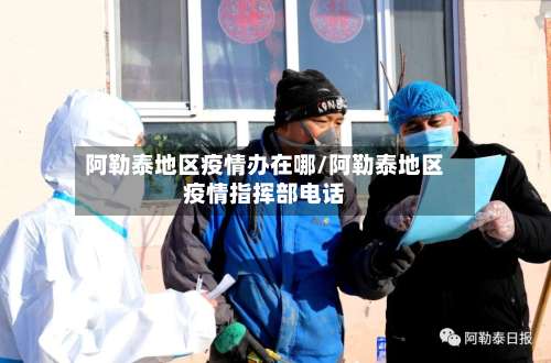 阿勒泰地区疫情办在哪/阿勒泰地区疫情指挥部电话-第3张图片