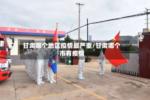 甘肃哪个地区疫情最严重/甘肃哪个市有疫情-第1张图片