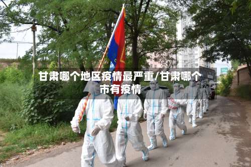 甘肃哪个地区疫情最严重/甘肃哪个市有疫情-第3张图片