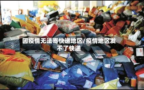 因疫情无法寄快递地区/疫情地区发不了快递-第1张图片