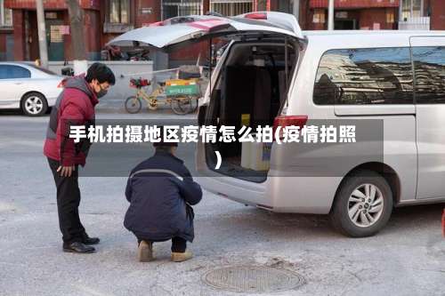 手机拍摄地区疫情怎么拍(疫情拍照)-第3张图片