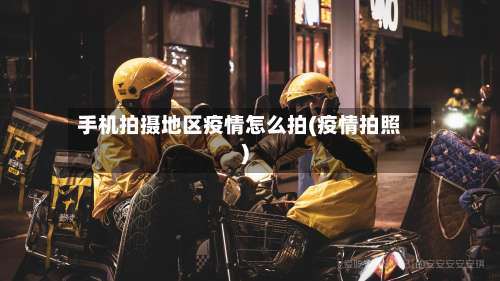 手机拍摄地区疫情怎么拍(疫情拍照)-第2张图片