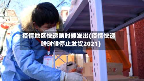 疫情地区快递啥时候发出(疫情快递啥时候停止发货2021)-第1张图片