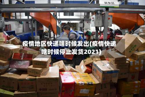 疫情地区快递啥时候发出(疫情快递啥时候停止发货2021)-第2张图片