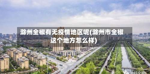 滁州全椒有无疫情地区呢(滁州市全椒这个地方怎么样)-第2张图片