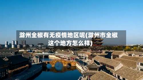 滁州全椒有无疫情地区呢(滁州市全椒这个地方怎么样)-第1张图片