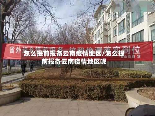 怎么提前报备云南疫情地区/怎么提前报备云南疫情地区呢-第1张图片