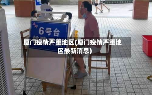 厦门疫情严重地区(厦门疫情严重地区最新消息)-第1张图片